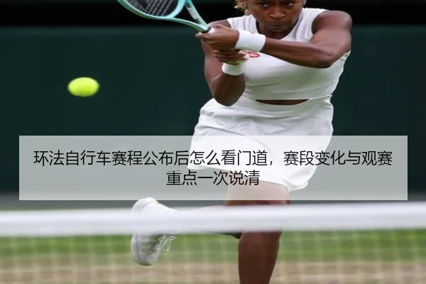 环法自行车赛程公布后怎么看门道，赛段变化与观赛重点一次说清（kaiyun）