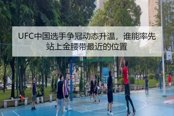UFC中国选手争冠动态升温，谁能率先站上金腰带最近的位置